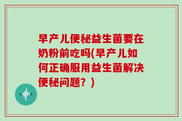 早产儿便秘益生菌要在奶粉前吃吗(早产儿如何正确服用益生菌解决便秘问题？)