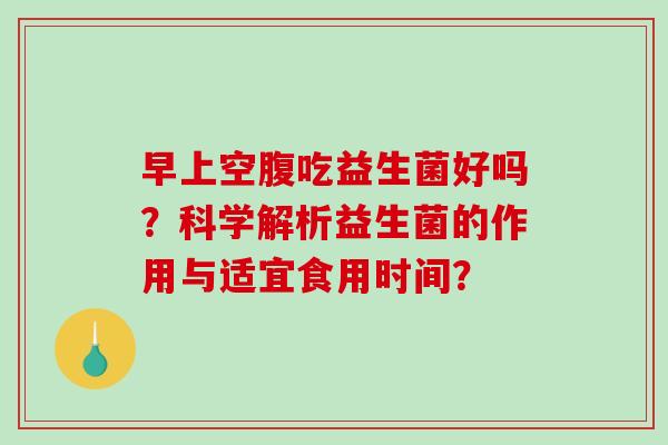 早上空腹吃益生菌好吗？科学解析益生菌的作用与适宜食用时间？