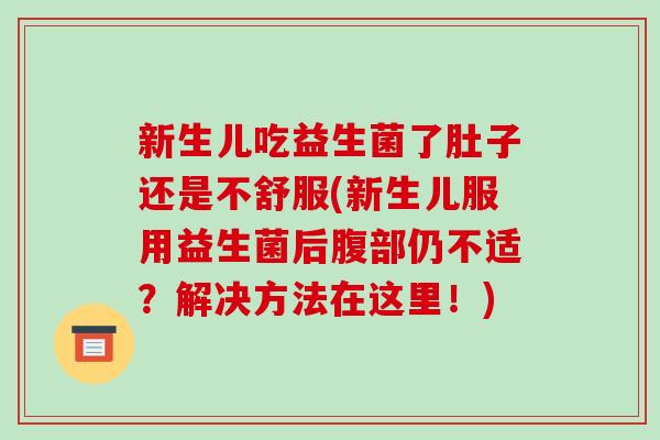 新生儿吃益生菌了肚子还是不舒服(新生儿服用益生菌后腹部仍不适？解决方法在这里！)