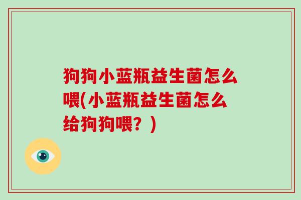 狗狗小蓝瓶益生菌怎么喂(小蓝瓶益生菌怎么给狗狗喂？)
