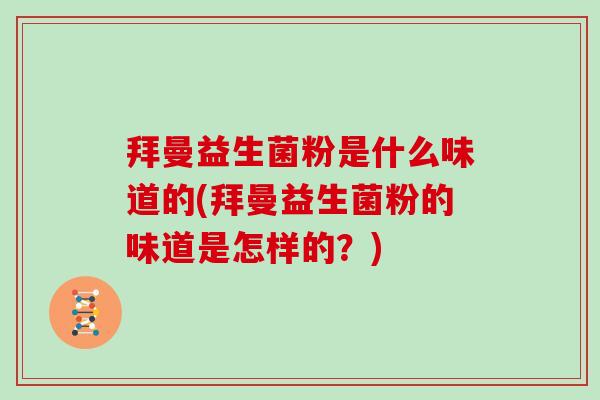 拜曼益生菌粉是什么味道的(拜曼益生菌粉的味道是怎样的?) 拜曼益生菌粉是什么味道的(拜曼益生菌粉的味道是怎样的?)