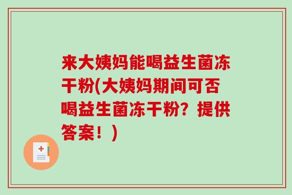 来大姨妈能喝益生菌冻干粉(大姨妈期间可否喝益生菌冻干粉?提供答案!) 来大姨妈能喝益生菌冻干粉(大姨妈期间可否喝益生菌冻干粉?提供答案!)