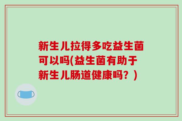 新生儿拉得多吃益生菌可以吗(益生菌有助于新生儿肠道健康吗？)