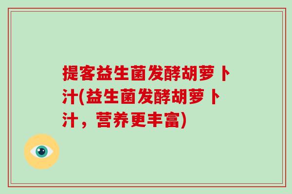 提客益生菌发酵胡萝卜汁(益生菌发酵胡萝卜汁，营养更丰富)