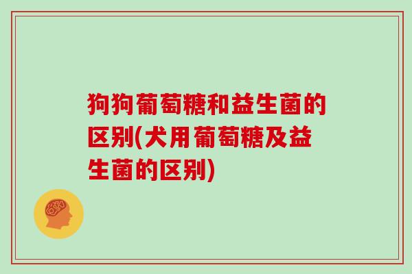 狗狗葡萄糖和益生菌的区别(犬用葡萄糖及益生菌的区别)