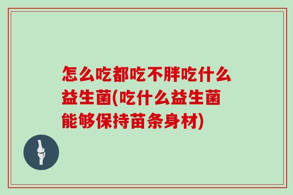 怎么吃都吃不胖吃什么益生菌(吃什么益生菌能够保持苗条身材)