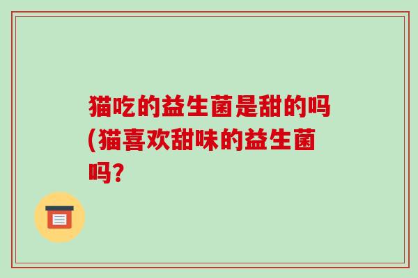 猫吃的益生菌是甜的吗(猫喜欢甜味的益生菌吗？