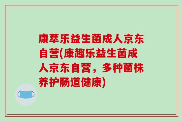 康萃乐益生菌成人京东自营(康趣乐益生菌成人京东自营，多种菌株养护肠道健康)