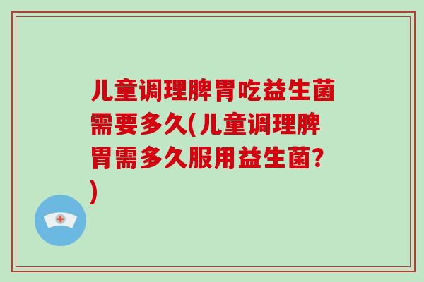 儿童调理脾胃吃益生菌需要多久(儿童调理脾胃需多久服用益生菌?) 儿童调理脾胃吃益生菌需要多久(儿童调理脾胃需多久服用益生菌?)