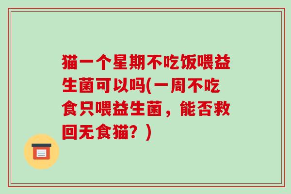 猫一个星期不吃饭喂益生菌可以吗(一周不吃食只喂益生菌，能否救回无食猫？)