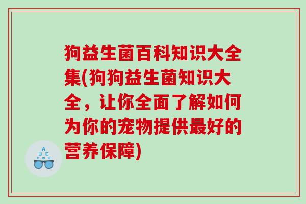 狗益生菌百科知识大全集(狗狗益生菌知识大全，让你全面了解如何为你的宠物提供最好的营养保障)