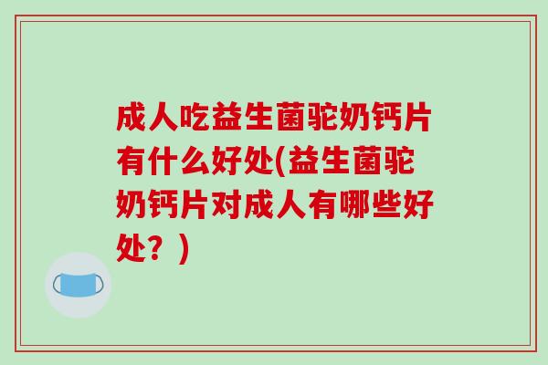 成人吃益生菌驼奶钙片有什么好处(益生菌驼奶钙片对成人有哪些好处？)