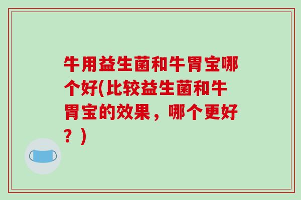 牛用益生菌和牛胃宝哪个好(比较益生菌和牛胃宝的效果，哪个更好？)