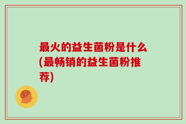 最火的益生菌粉是什么(最畅销的益生菌粉推荐)