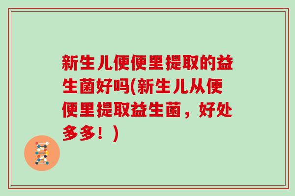新生儿便便里提取的益生菌好吗(新生儿从便便里提取益生菌，好处多多！)