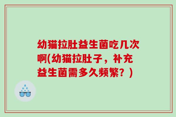 幼猫拉肚益生菌吃几次啊(幼猫拉肚子,补充益生菌需多久频繁?) 幼猫拉肚益生菌吃几次啊(幼猫拉肚子,补充益生菌需多久频繁?)