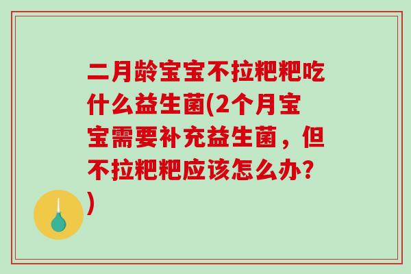 二月龄宝宝不拉粑粑吃什么益生菌(2个月宝宝需要补充益生菌，但不拉粑粑应该怎么办？)