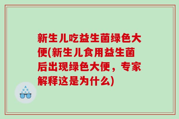新生儿吃益生菌绿色大便(新生儿食用益生菌后出现绿色大便，专家解释这是为什么)
