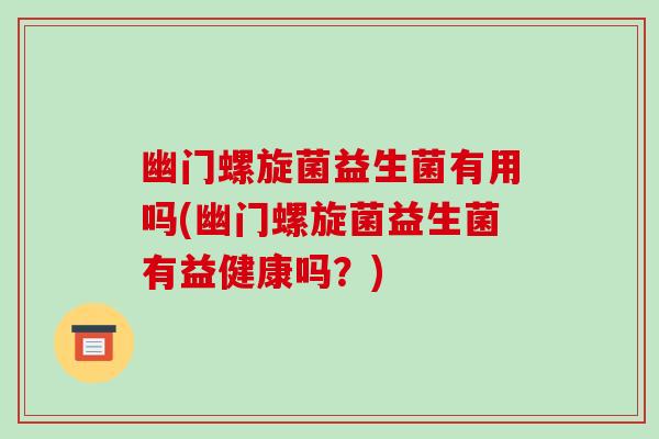 幽门螺旋菌益生菌有用吗(幽门螺旋菌益生菌有益健康吗？)