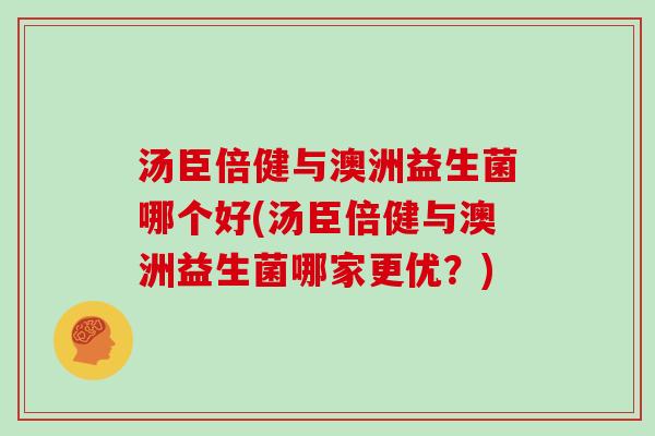 汤臣倍健与澳洲益生菌哪个好(汤臣倍健与澳洲益生菌哪家更优？)