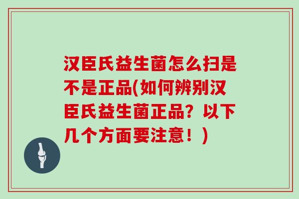 汉臣氏益生菌怎么扫是不是正品(如何辨别汉臣氏益生菌正品？以下几个方面要注意！)
