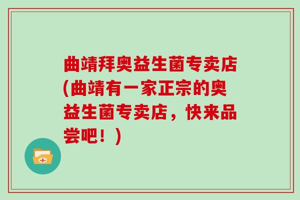 曲靖拜奥益生菌专卖店(曲靖有一家正宗的奥益生菌专卖店，快来品尝吧！)