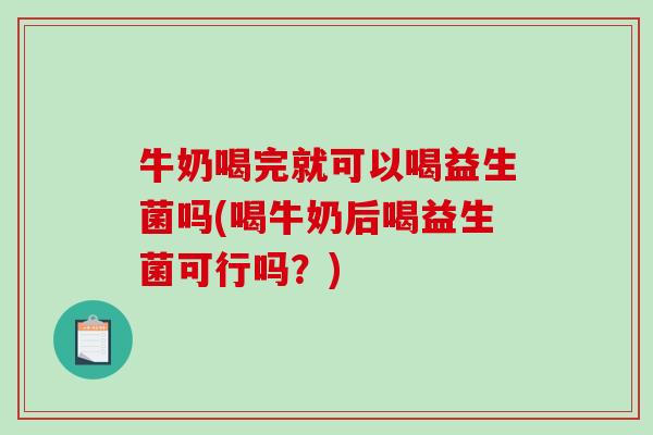 牛奶喝完就可以喝益生菌吗(喝牛奶后喝益生菌可行吗？)