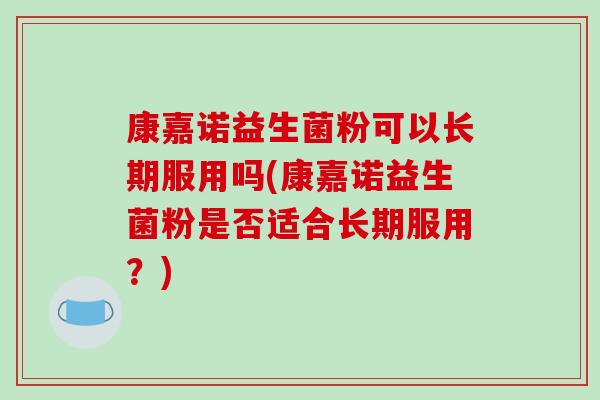 康嘉诺益生菌粉可以长期服用吗(康嘉诺益生菌粉是否适合长期服用？)