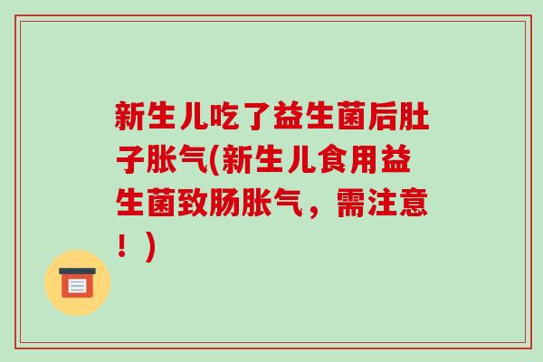 新生儿吃了益生菌后肚子胀气(新生儿食用益生菌致肠胀气，需注意！)