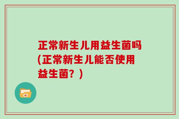 正常新生儿用益生菌吗(正常新生儿能否使用益生菌？)