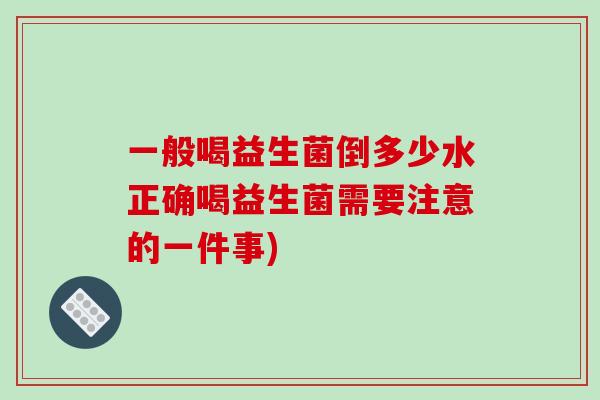 一般喝益生菌倒多少水正确喝益生菌需要注意的一件事)