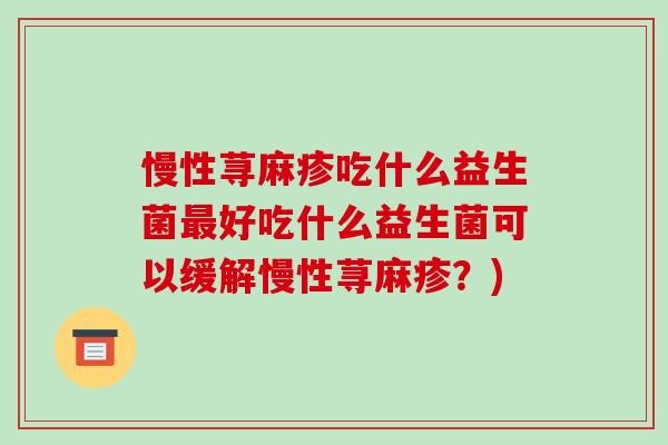 慢性荨麻疹吃什么益生菌最好吃什么益生菌可以缓解慢性荨麻疹？)