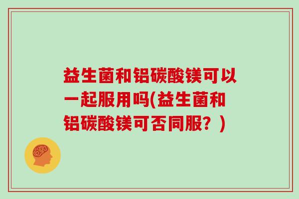 益生菌和铝碳酸镁可以一起服用吗(益生菌和铝碳酸镁可否同服？)