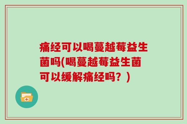 痛经可以喝蔓越莓益生菌吗(喝蔓越莓益生菌可以缓解痛经吗？)