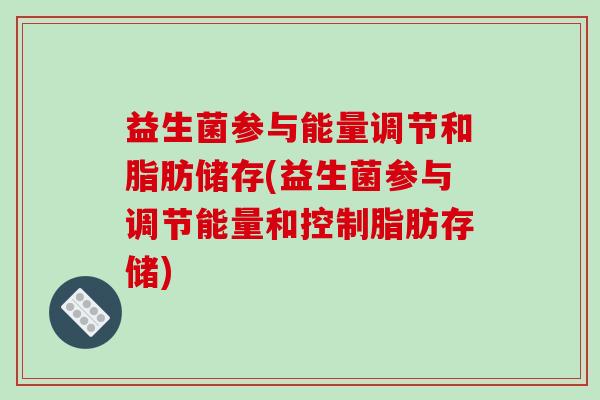 益生菌参与能量调节和脂肪储存(益生菌参与调节能量和控制脂肪存储) 益生菌参与能量调节和脂肪储存(益生菌参与调节能量和控制脂肪存储)
