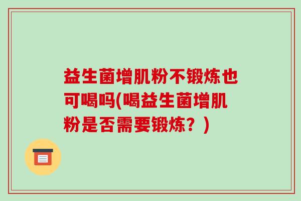 益生菌增肌粉不锻炼也可喝吗(喝益生菌增肌粉是否需要锻炼？)