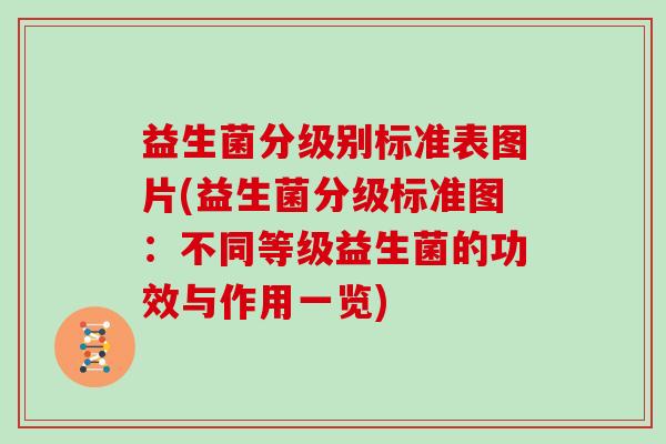 益生菌分级别标准表图片(益生菌分级标准图：不同等级益生菌的功效与作用一览)