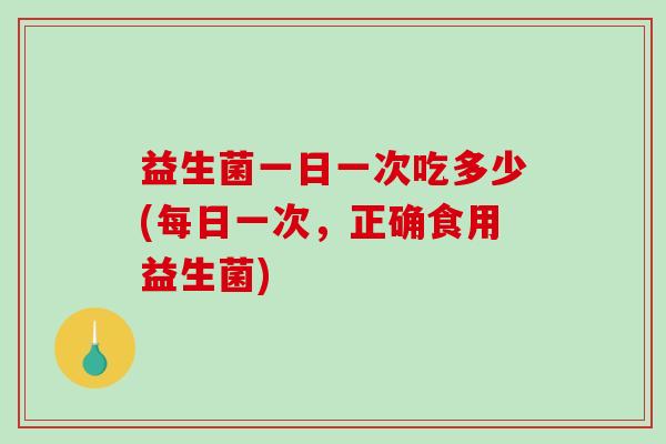 益生菌一日一次吃多少(每日一次，正确食用益生菌)