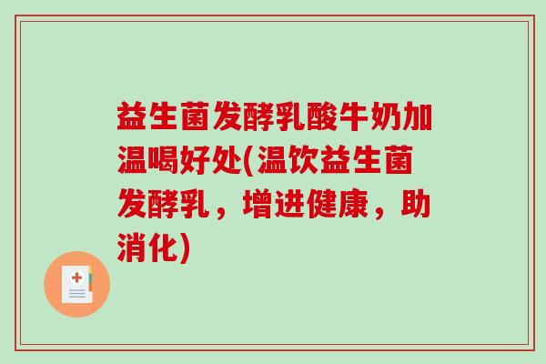 益生菌发酵乳酸牛奶加温喝好处(温饮益生菌发酵乳，增进健康，助消化)