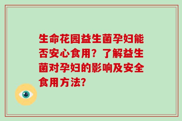 生命花园益生菌孕妇能否安心食用？了解益生菌对孕妇的影响及安全食用方法？