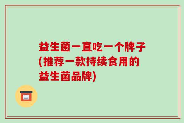 益生菌一直吃一个牌子(推荐一款持续食用的益生菌品牌)