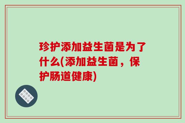 珍护添加益生菌是为了什么(添加益生菌，保护肠道健康)