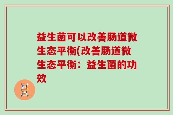 益生菌可以改善肠道微生态平衡(改善肠道微生态平衡:益生菌的功效 益生菌可以改善肠道微生态平衡(改善肠道微生态平衡:益生菌的功效