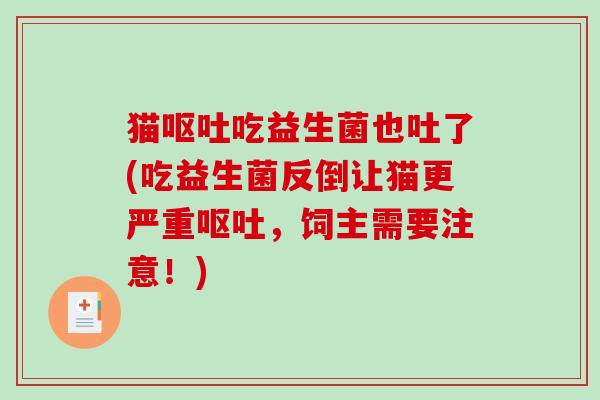 猫呕吐吃益生菌也吐了(吃益生菌反倒让猫更严重呕吐，饲主需要注意！)