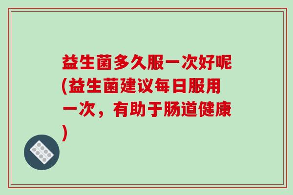 益生菌多久服一次好呢(益生菌建议每日服用一次，有助于肠道健康)