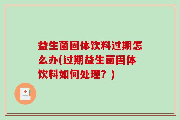 益生菌固体饮料过期怎么办(过期益生菌固体饮料如何处理？)