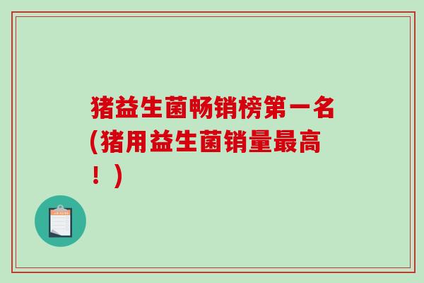 猪益生菌畅销榜第一名(猪用益生菌销量最高！)