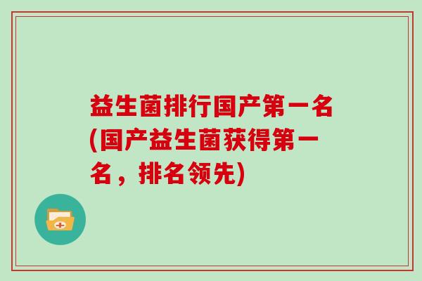 益生菌排行国产第一名(国产益生菌获得第一名，排名领先)