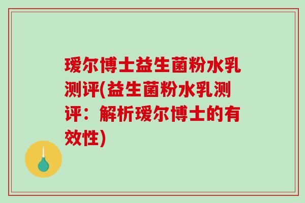 瑷尔博士益生菌粉水乳测评(益生菌粉水乳测评：解析瑷尔博士的有效性)