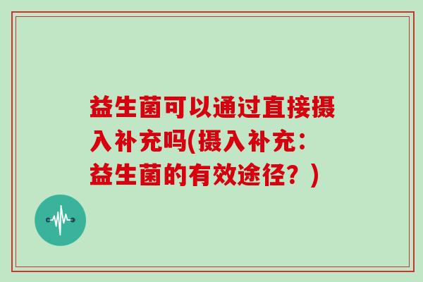 益生菌可以通过直接摄入补充吗(摄入补充:益生菌的有效途径?) 益生菌可以通过直接摄入补充吗(摄入补充:益生菌的有效途径?)